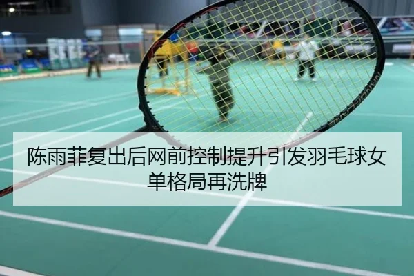 陈雨菲复出后网前控制提升引发羽毛球女单格局再洗牌