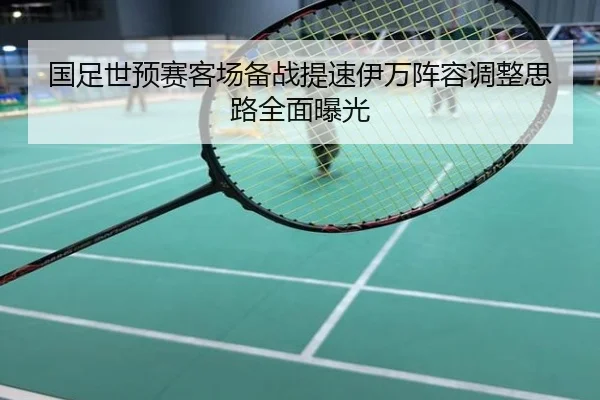 国足世预赛客场备战提速伊万阵容调整思路全面曝光