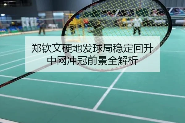 郑钦文硬地发球局稳定回升 中网冲冠前景全解析